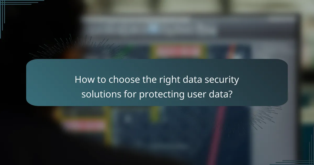 How to choose the right data security solutions for protecting user data?